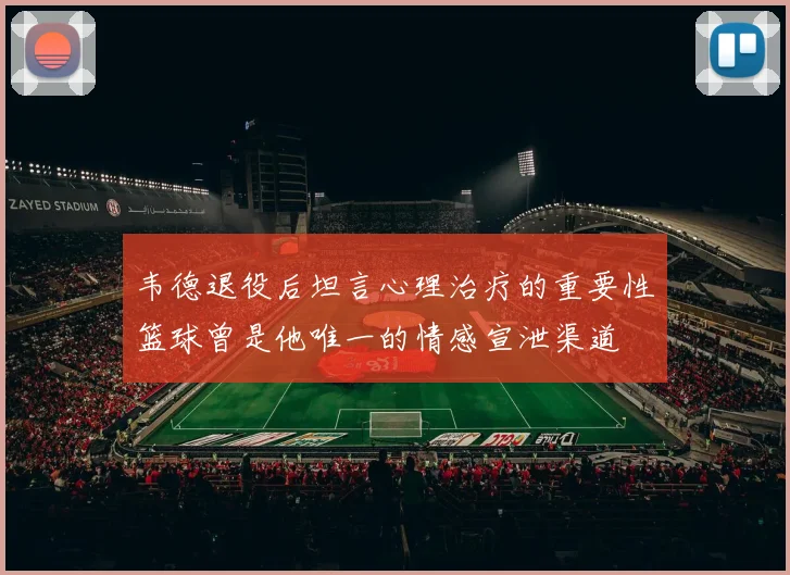 韦德退役后坦言心理治疗的重要性篮球曾是他唯一的情感宣泄渠道