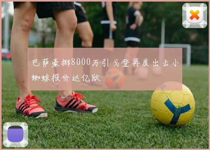 巴萨豪掷8000万引戈登再度出击小蜘蛛报价达亿欧