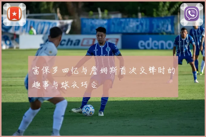 富保罗回忆与詹姆斯首次交锋时的趣事与球衣巧合