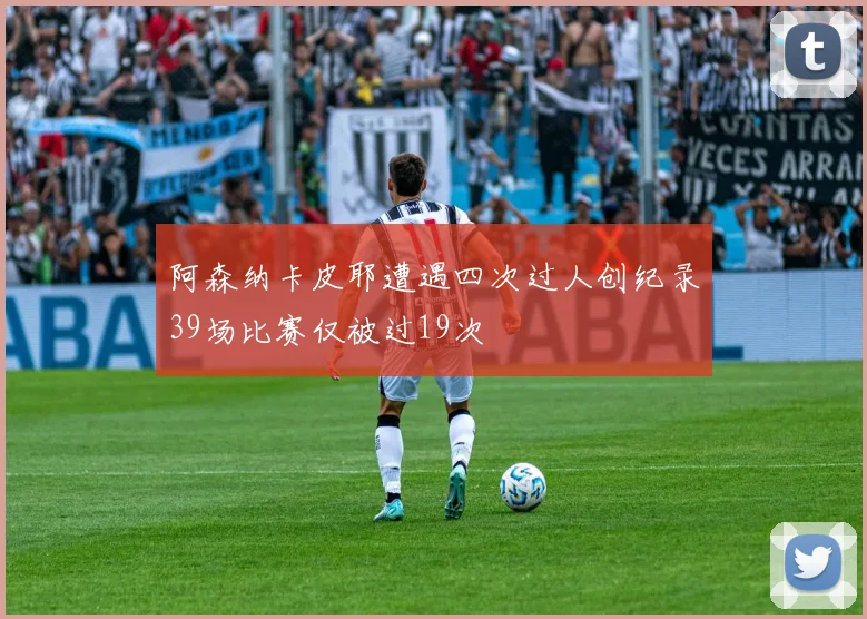 阿森纳卡皮耶遭遇四次过人创纪录39场比赛仅被过19次