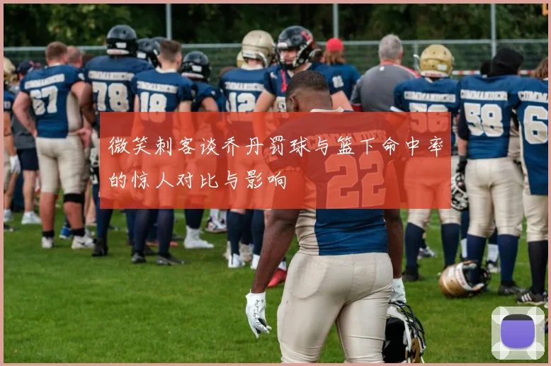 微笑刺客谈乔丹罚球与篮下命中率的惊人对比与影响