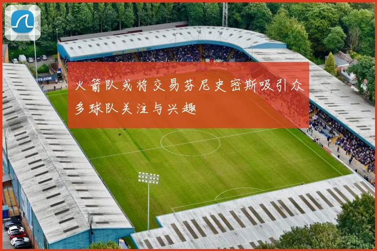 火箭队或将交易芬尼史密斯吸引众多球队关注与兴趣