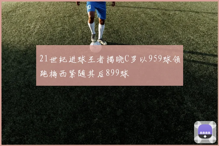21世纪进球王者揭晓C罗以959球领跑梅西紧随其后899球