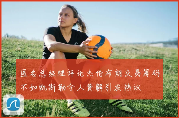 匿名总经理评论杰伦布朗交易筹码不如凯斯勒令人费解引发热议