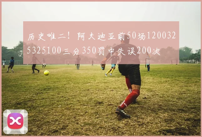 历史唯二！阿夫迪亚前50场1200325325100三分350罚中失误200次