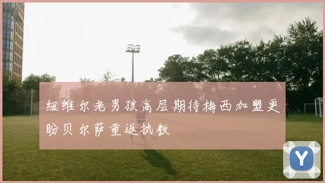 纽维尔老男孩高层期待梅西加盟更盼贝尔萨重返执教