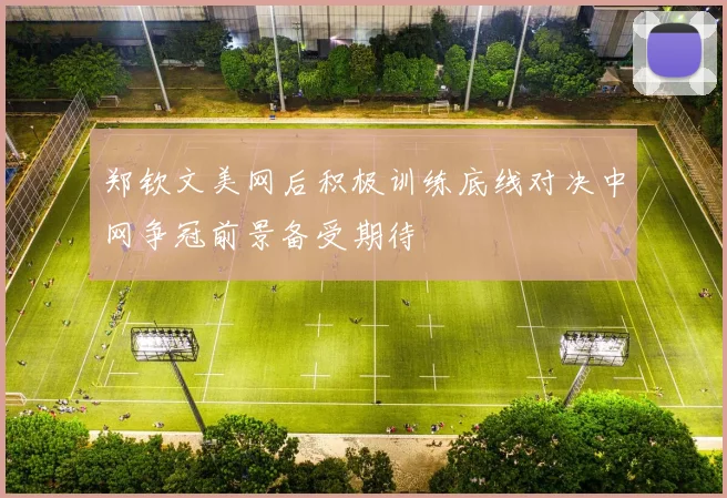郑钦文美网后积极训练底线对决中网争冠前景备受期待