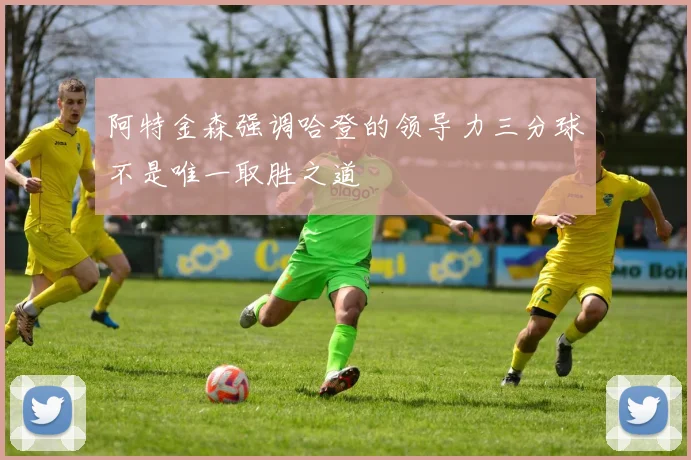 阿特金森强调哈登的领导力三分球不是唯一取胜之道