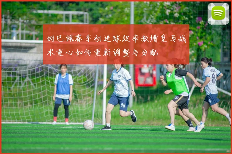 姆巴佩赛季初进球效率激增皇马战术重心如何重新调整与分配