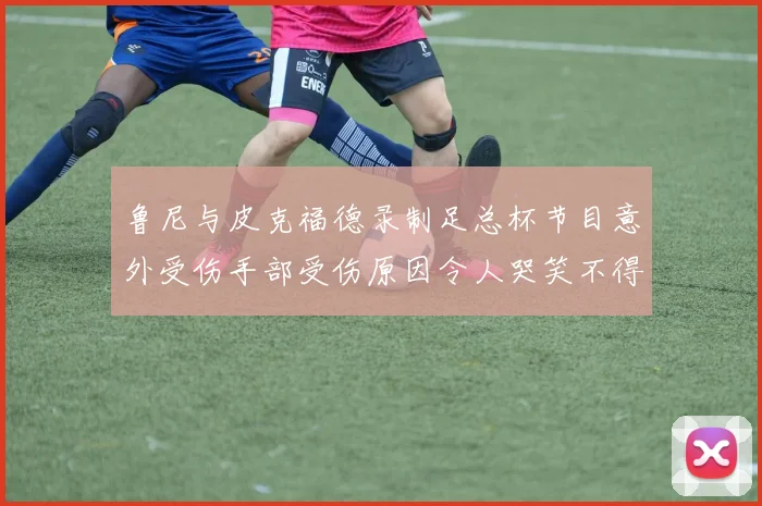 鲁尼与皮克福德录制足总杯节目意外受伤手部受伤原因令人哭笑不得