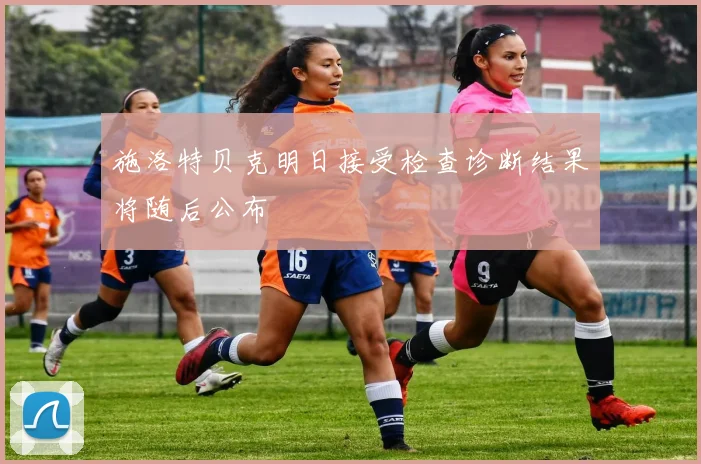 施洛特贝克明日接受检查诊断结果将随后公布
