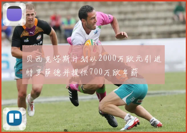 贝西克塔斯计划以2000万欧元引进特罗萨德并提供700万欧年薪