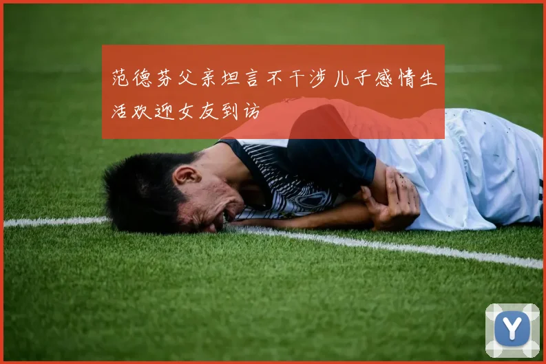 范德芬父亲坦言不干涉儿子感情生活欢迎女友到访