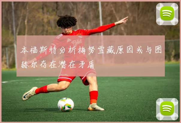 本福斯特分析梅努雪藏原因或与图赫尔存在潜在矛盾