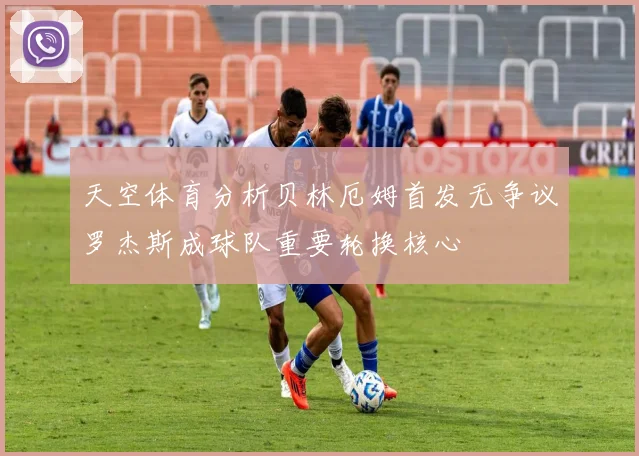 天空体育分析贝林厄姆首发无争议罗杰斯成球队重要轮换核心
