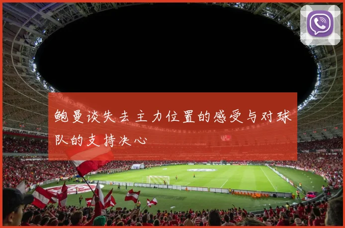 鲍曼谈失去主力位置的感受与对球队的支持决心