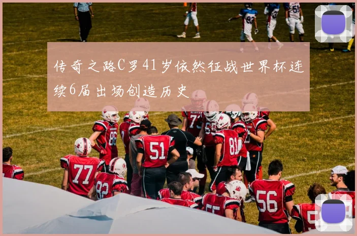 传奇之路C罗41岁依然征战世界杯连续6届出场创造历史