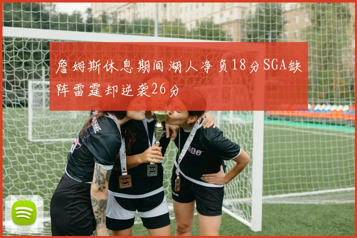 詹姆斯休息期间湖人净负18分SGA缺阵雷霆却逆袭26分