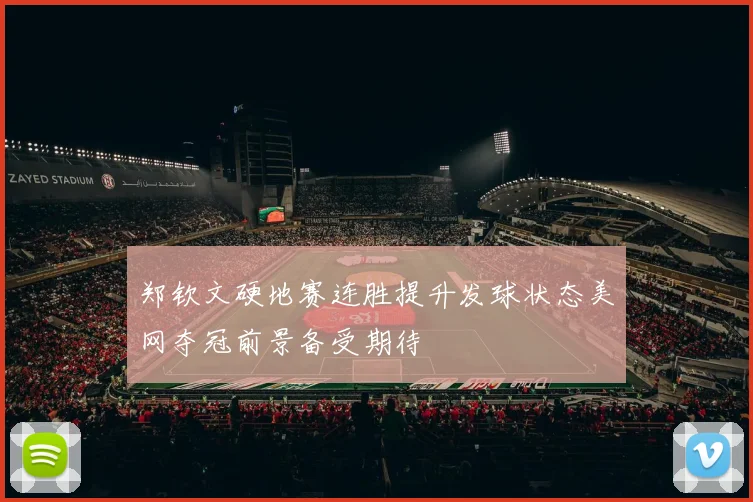 郑钦文硬地赛连胜提升发球状态美网夺冠前景备受期待