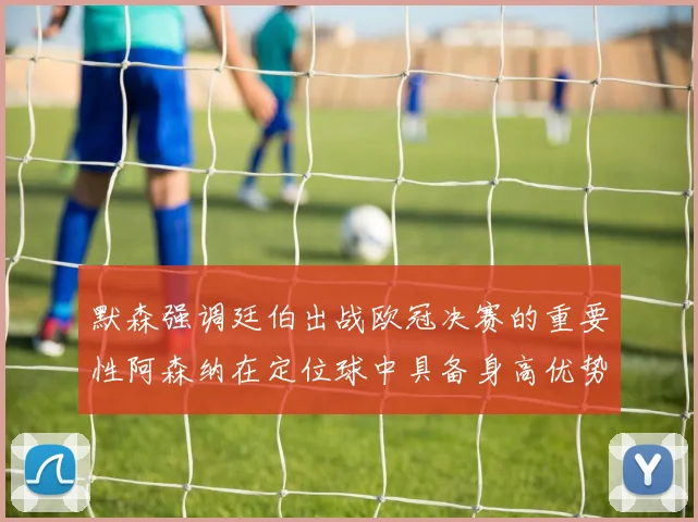 默森强调廷伯出战欧冠决赛的重要性阿森纳在定位球中具备身高优势
