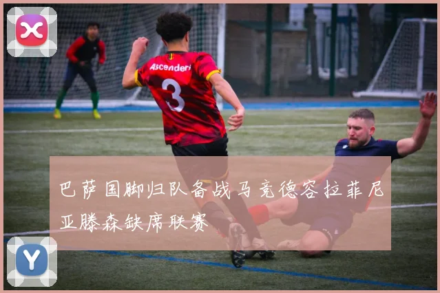 巴萨国脚归队备战马竞德容拉菲尼亚滕森缺席联赛