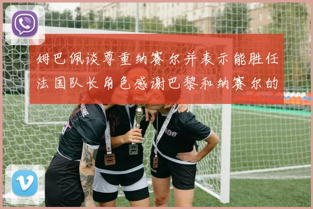 姆巴佩谈尊重纳赛尔并表示能胜任法国队长角色感谢巴黎和纳赛尔的支持