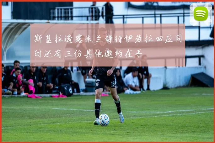 斯基拉透露米兰静待伊劳拉回应同时还有三份其他邀约在手